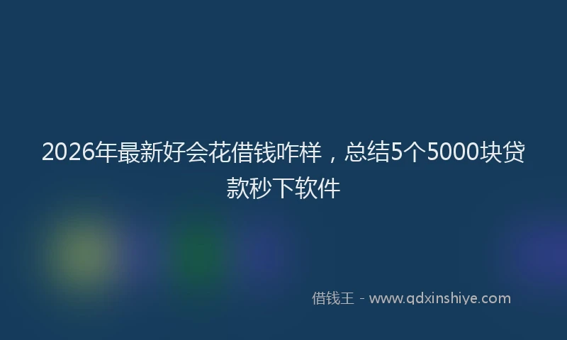 2026年最新好会花借钱咋样，总结5个5000块贷款秒下软件