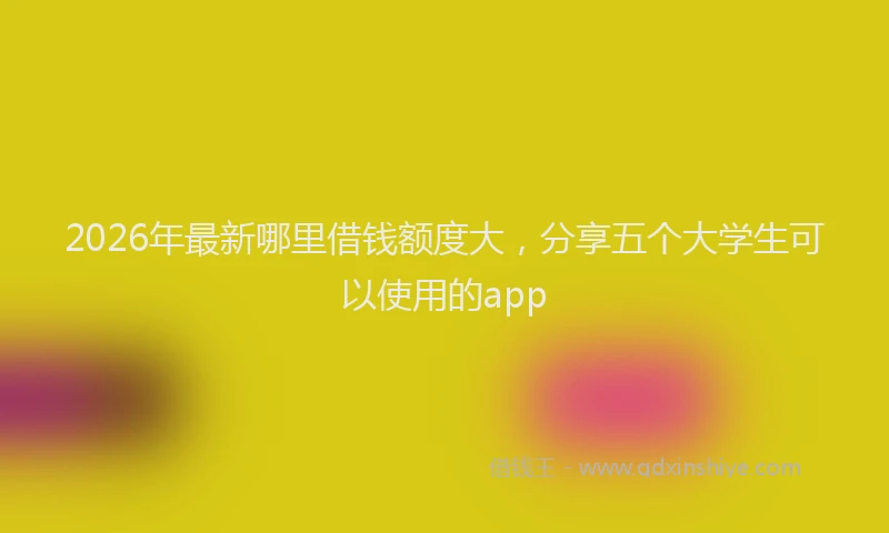 2026年最新哪里借钱额度大,分享五个大学生可以使用的app