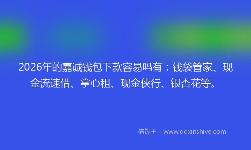 2026年的嘉诚钱包下款容易吗有：钱袋管家、现金流速借、掌心租、现金侠行、银杏花等。