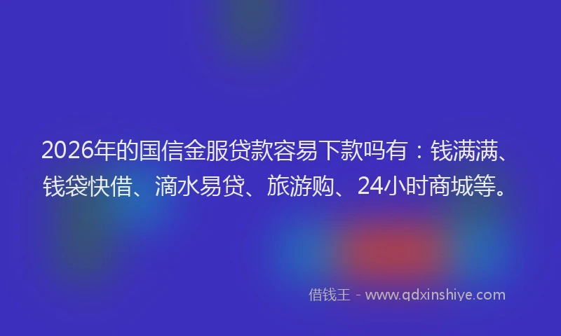 2026年的国信金服贷款容易下款吗有：钱满满、钱袋快借、滴水易贷、旅游购、24小时商城等。