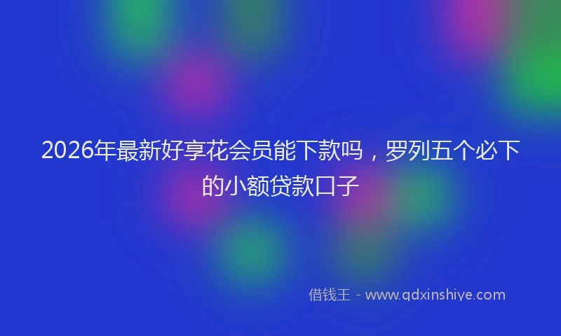 2026年最新好享花会员能下款吗，罗列五个必下的小额贷款口子