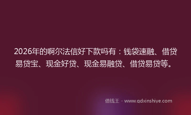 2026年的啊尔法信好下款吗有:钱袋速融、借贷易贷宝、现金好贷、现金易融贷、借贷易贷等。