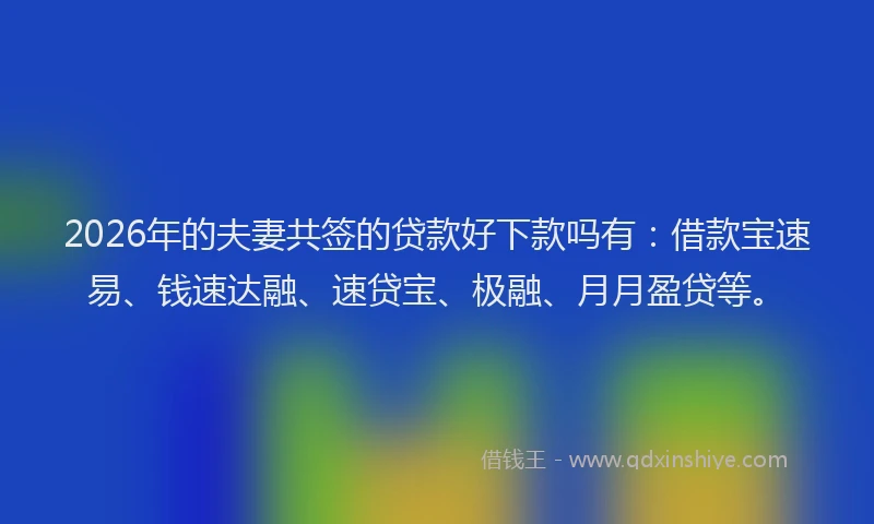 2026年的夫妻共签的贷款好下款吗有:借款宝速易、钱速达融、速贷宝、极融、月月盈贷等。