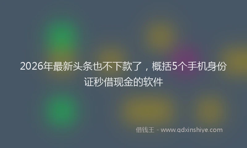 2026年最新头条也不下款了，概括5个手机身份证秒借现金的软件