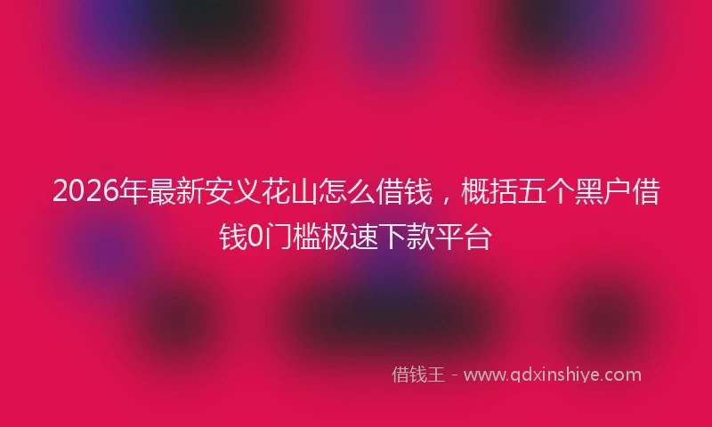 2026年最新安义花山怎么借钱，概括五个黑户借钱0门槛极速下款平台