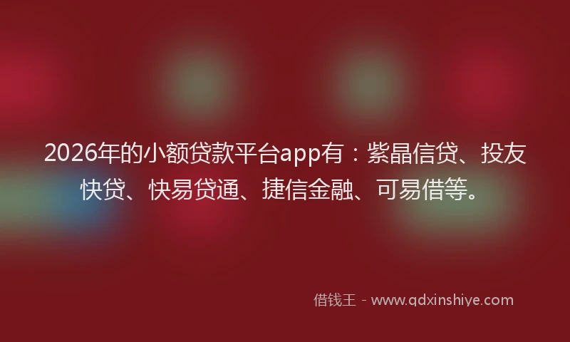 2026年的小额贷款平台app有：紫晶信贷、投友快贷、快易贷通、捷信金融、可易借等。