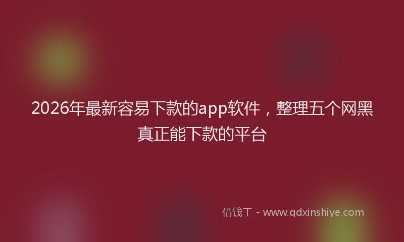 2026年最新容易下款的app软件，整理五个网黑真正能下款的平台