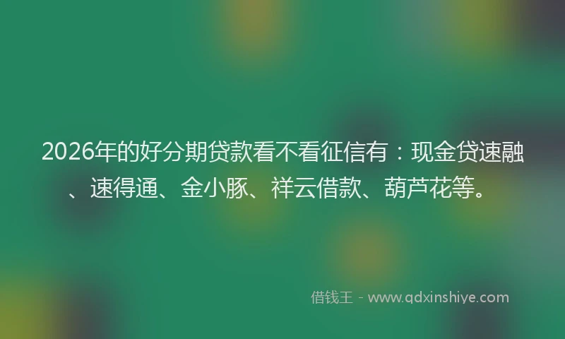 2026年的好分期贷款看不看征信有：现金贷速融、速得通、金小豚、祥云借款、葫芦花等。