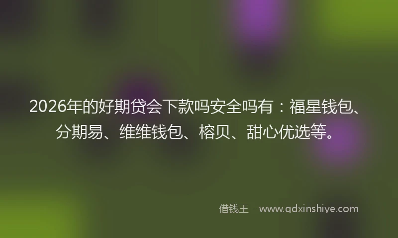 2026年的好期贷会下款吗安全吗有：福星钱包、分期易、维维钱包、榕贝、甜心优选等。