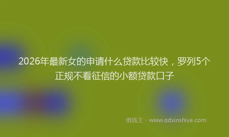 2026年最新女的申请什么贷款比较快,罗列5个正规不看征信的小额贷款口子