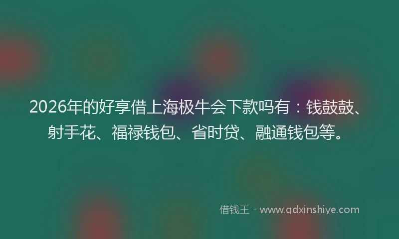 2026年的好享借上海极牛会下款吗有：钱鼓鼓、射手花、福禄钱包、省时贷、融通钱包等。