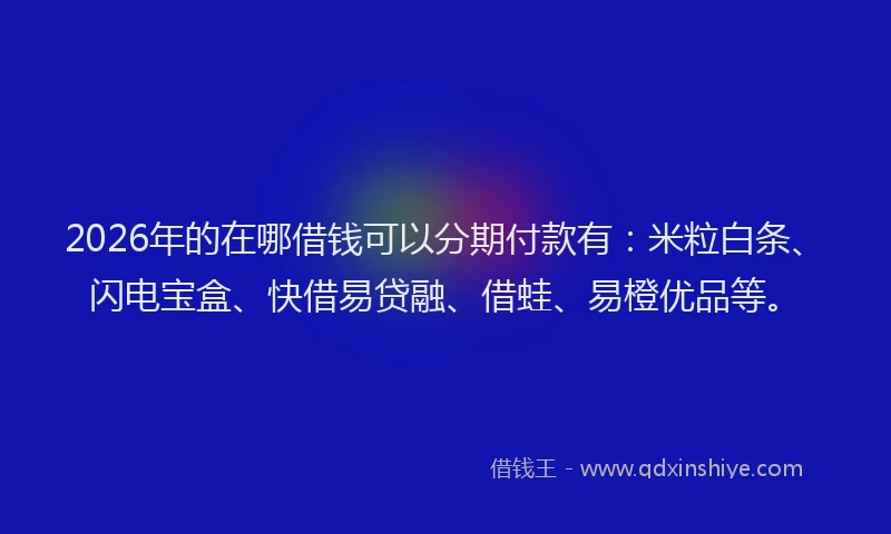 2026年的在哪借钱可以分期付款有:米粒白条、闪电宝盒、快借易贷融、借蛙、易橙优品等。
