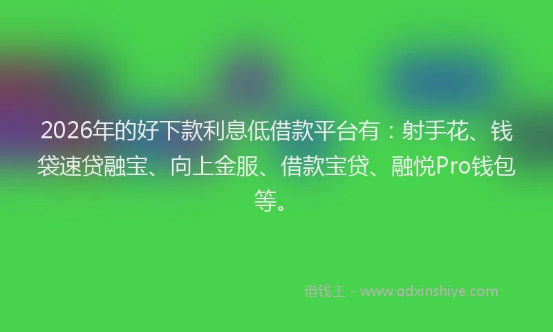 2026年的好下款利息低借款平台有：射手花、钱袋速贷融宝、向上金服、借款宝贷、融悦Pro钱包等。