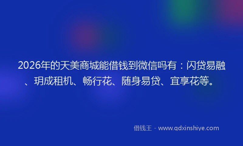 2026年的天美商城能借钱到微信吗有：闪贷易融、玥成租机、畅行花、随身易贷、宜享花等。