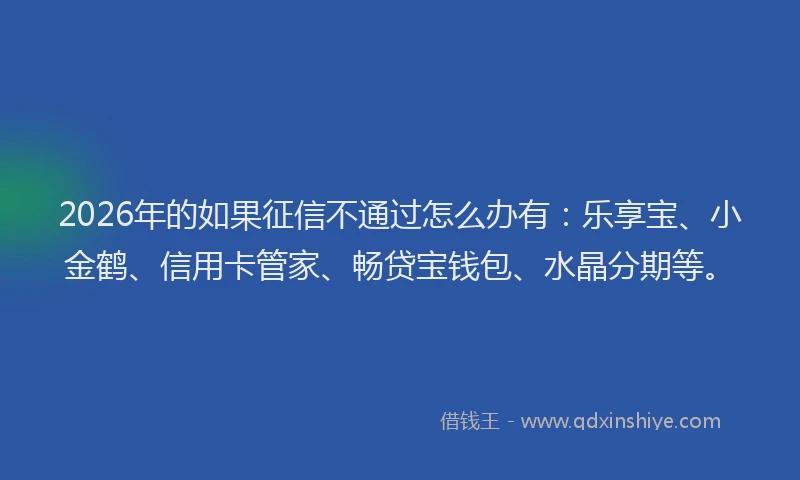 2026年的如果征信不通过怎么办有：乐享宝、小金鹤、信用卡管家、畅贷宝钱包、水晶分期等。
