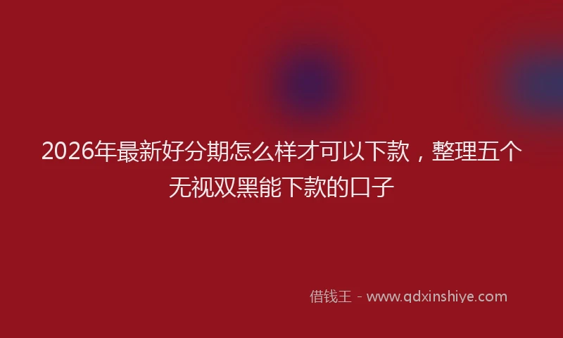 2026年最新好分期怎么样才可以下款，整理五个无视双黑能下款的口子