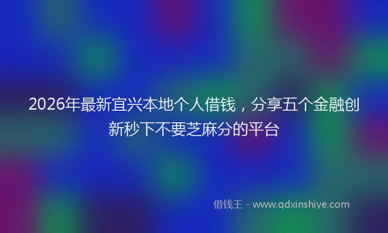2026年最新宜兴本地个人借钱，分享五个金融创新秒下不要芝麻分的平台