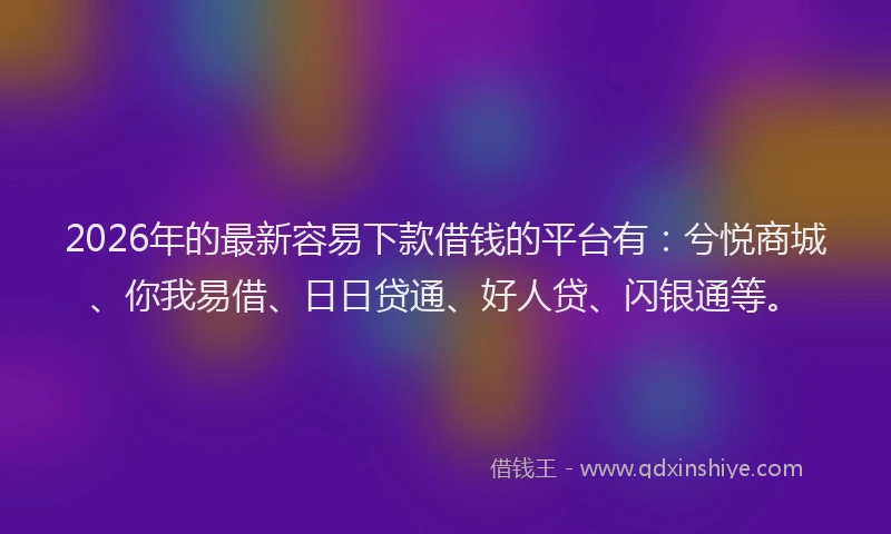 2026年的最新容易下款借钱的平台有：兮悦商城、你我易借、日日贷通、好人贷、闪银通等。