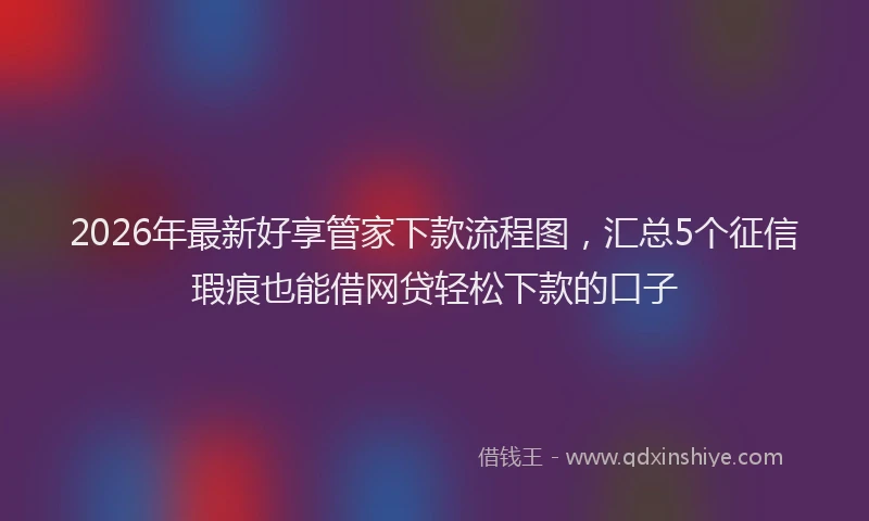 2026年最新好享管家下款流程图，汇总5个征信瑕疵也能借网贷轻松下款的口子
