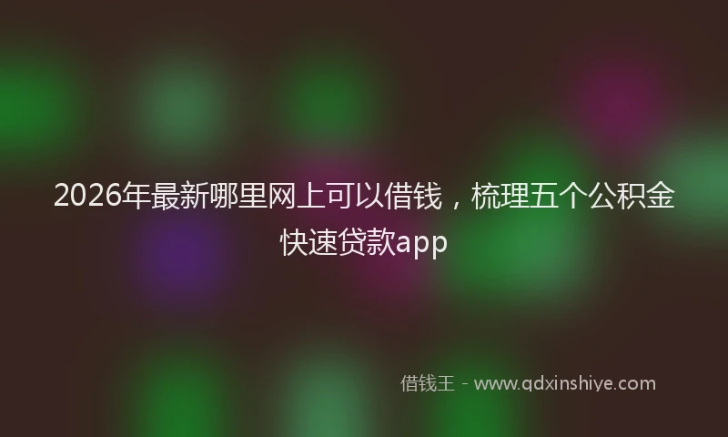 2026年最新哪里网上可以借钱，梳理五个公积金快速贷款app
