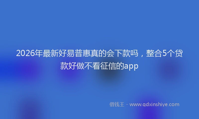2026年最新好易普惠真的会下款吗，整合5个贷款好做不看征信的app