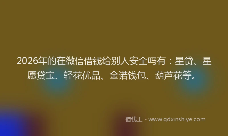 2026年的在微信借钱给别人安全吗有:星贷、星愿贷宝、轻花优品、金诺钱包、葫芦花等。