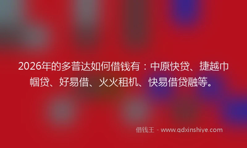 2026年的多普达如何借钱有：中原快贷、捷越巾帼贷、好易借、火火租机、快易借贷融等。