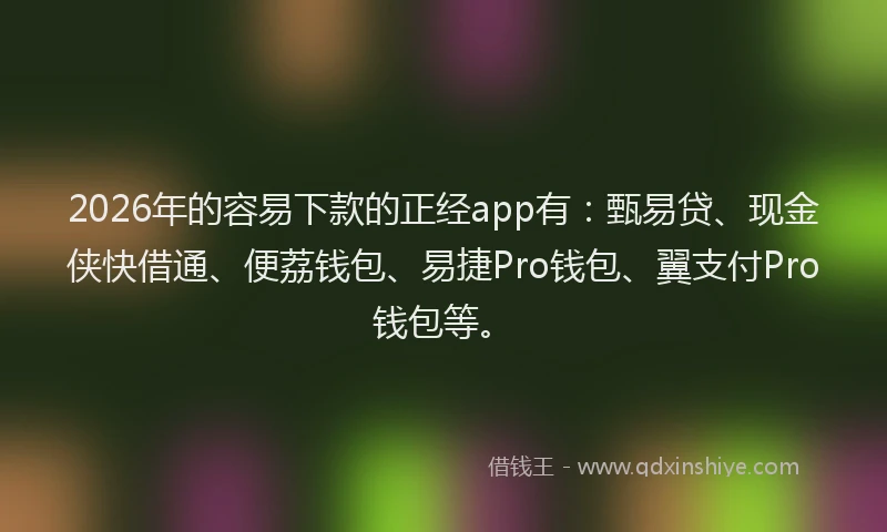 2026年的容易下款的正经app有：甄易贷、现金侠快借通、便荔钱包、易捷Pro钱包、翼支付Pro钱包等。