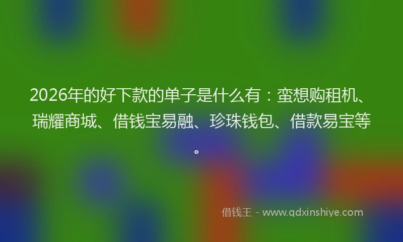2026年的好下款的单子是什么有：蛮想购租机、瑞耀商城、借钱宝易融、珍珠钱包、借款易宝等。