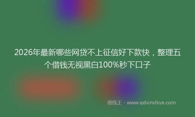 2026年最新哪些网贷不上征信好下款快，整理五个借钱无视黑白100%秒下口子