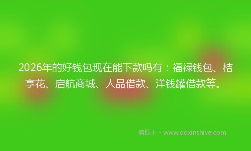 2026年的好钱包现在能下款吗有：福禄钱包、桔享花、启航商城、人品借款、洋钱罐借款等。