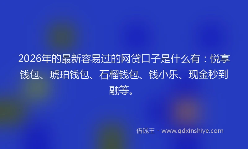 2026年的最新容易过的网贷口子是什么有：悦享钱包、琥珀钱包、石榴钱包、钱小乐、现金秒到融等。