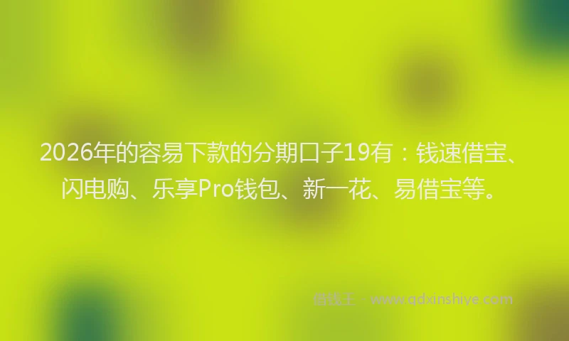 2026年的容易下款的分期口子19有：钱速借宝、闪电购、乐享Pro钱包、新一花、易借宝等。