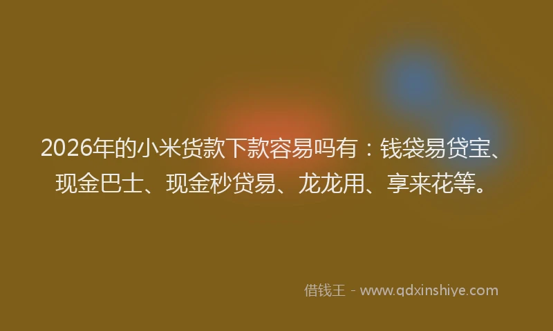 2026年的小米货款下款容易吗有：钱袋易贷宝、现金巴士、现金秒贷易、龙龙用、享来花等。