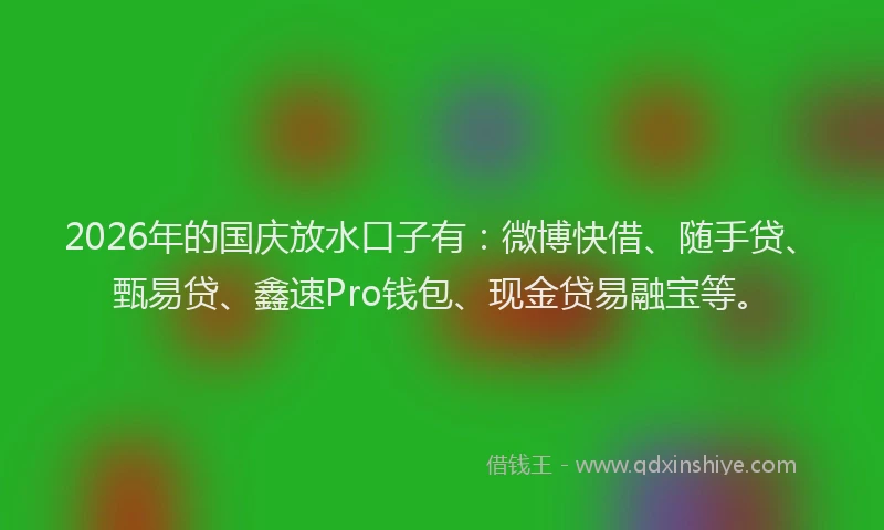 2026年的国庆放水口子有：微博快借、随手贷、甄易贷、鑫速Pro钱包、现金贷易融宝等。