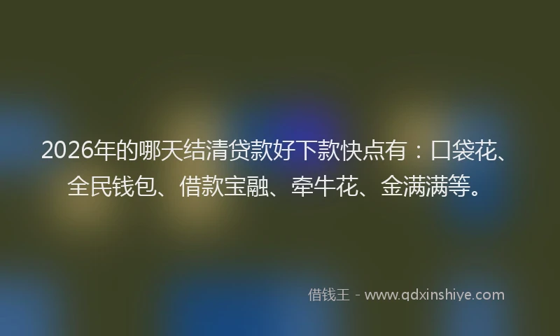 2026年的哪天结清贷款好下款快点有:口袋花、全民钱包、借款宝融、牵牛花、金满满等。