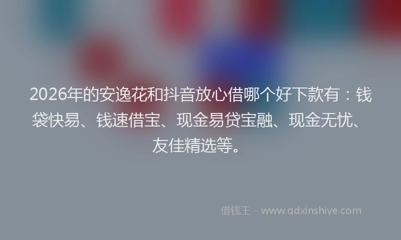 2026年的安逸花和抖音放心借哪个好下款有：钱袋快易、钱速借宝、现金易贷宝融、现金无忧、友佳精选等。