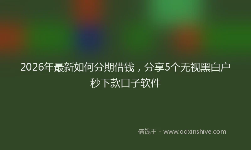 2026年最新如何分期借钱，分享5个无视黑白户秒下款口子软件