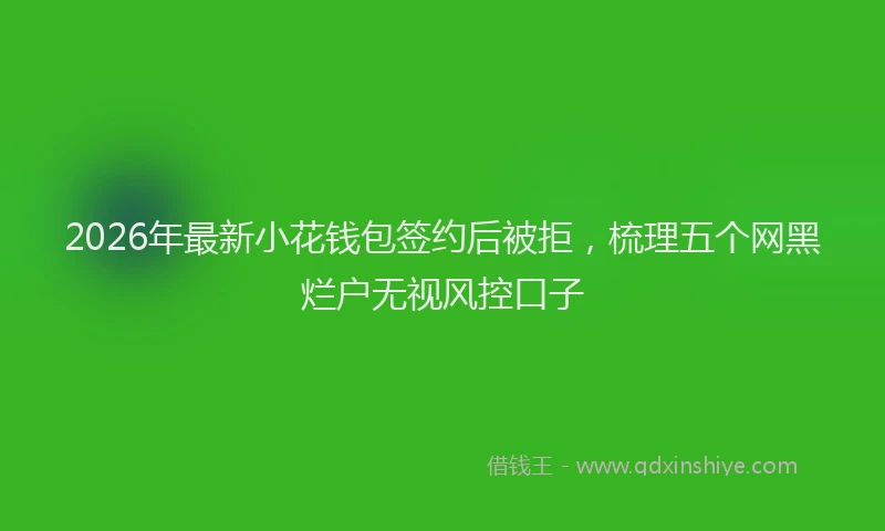 2026年最新小花钱包签约后被拒，梳理五个网黑烂户无视风控口子