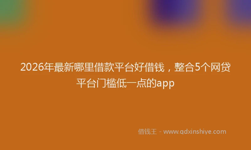 2026年最新哪里借款平台好借钱,整合5个网贷平台门槛低一点的app