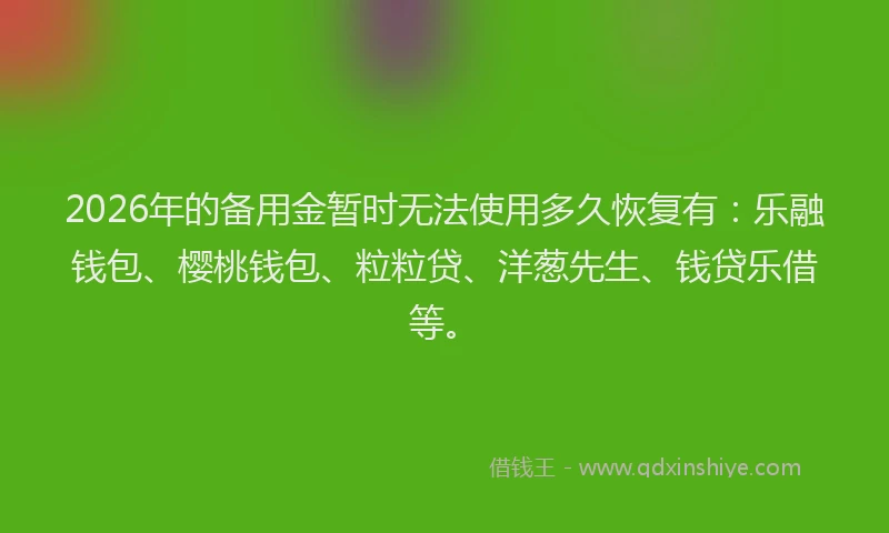 2026年的备用金暂时无法使用多久恢复有：乐融钱包、樱桃钱包、粒粒贷、洋葱先生、钱贷乐借等。