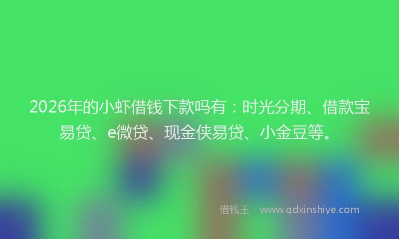 2026年的小虾借钱下款吗有：时光分期、借款宝易贷、e微贷、现金侠易贷、小金豆等。