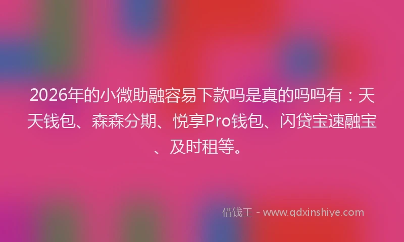 2026年的小微助融容易下款吗是真的吗吗有：天天钱包、森森分期、悦享Pro钱包、闪贷宝速融宝、及时租等。
