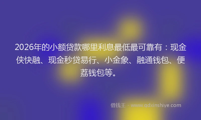 2026年的小额贷款哪里利息最低最可靠有：现金侠快融、现金秒贷易行、小金象、融通钱包、便荔钱包等。