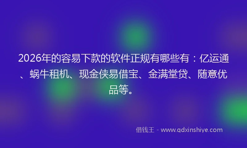 2026年的容易下款的软件正规有哪些有：亿运通、蜗牛租机、现金侠易借宝、金满堂贷、随意优品等。