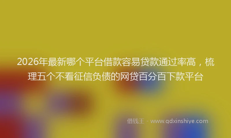 2026年最新哪个平台借款容易贷款通过率高,梳理五个不看征信负债的网贷百分百下款平台