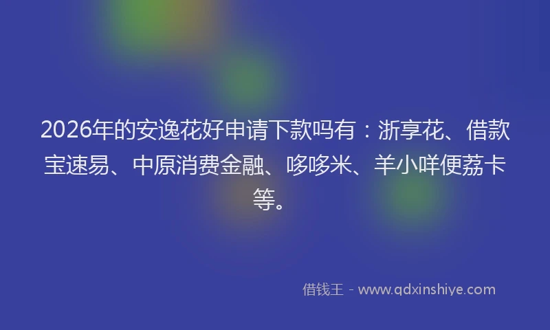 2026年的安逸花好申请下款吗有：浙享花、借款宝速易、中原消费金融、哆哆米、羊小咩便荔卡等。