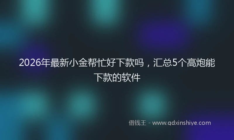 2026年最新小金帮忙好下款吗，汇总5个高炮能下款的软件