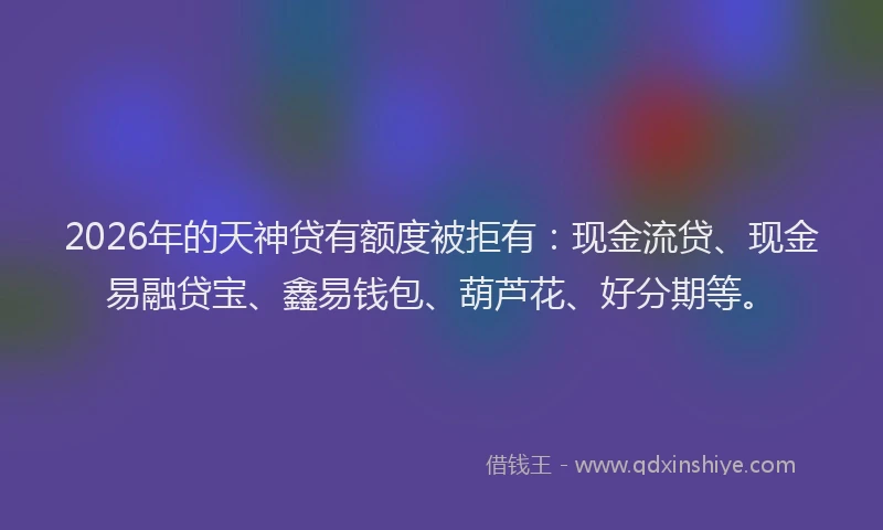 2026年的天神贷有额度被拒有：现金流贷、现金易融贷宝、鑫易钱包、葫芦花、好分期等。