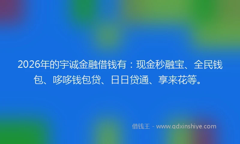 2026年的宇诚金融借钱有：现金秒融宝、全民钱包、哆哆钱包贷、日日贷通、享来花等。